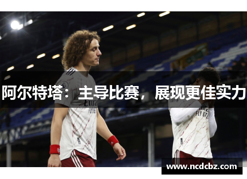 阿尔特塔:主导比赛,展现更佳实力 阿尔特塔:主导比赛,展现更佳实力