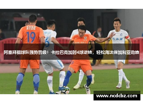 阿塞拜疆球队强势晋级!卡拉巴克加时4球逆转,轻松淘汰保加利亚劲旅 阿塞拜疆球队强势晋级!卡拉巴克加时4球逆转,轻松淘汰保加利亚劲旅