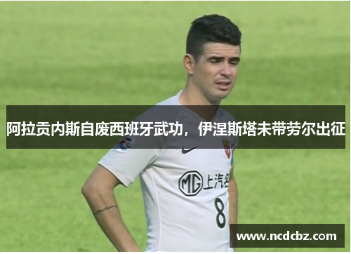 阿拉贡内斯自废西班牙武功，伊涅斯塔未带劳尔出征