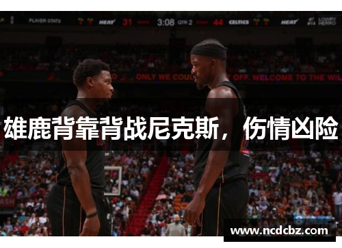 雄鹿背靠背战尼克斯,伤情凶险 雄鹿背靠背战尼克斯,伤情凶险